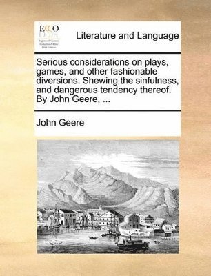 bokomslag Serious Considerations On Plays, Games, And Other Fashionable Diversions. Shewing The Sinfulness, And Dangerous Tendency Thereof. By John Geere, ...