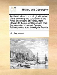 bokomslag historical and chronological treatise of the anointing and coronation of the Kings and queens of France, from Clovis I. to the present King; and of all the sovereign princes of Europe. ... Faithful...