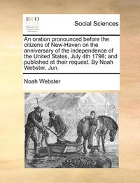 bokomslag An Oration Pronounced Before the Citizens of New-Haven on the Anniversary of the Independence of the United States, July 4th 1798; And Published at Their Request. by Noah Webster, Jun.