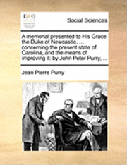 A Memorial Presented to His Grace the Duke of Newcastle, ... Concerning the Present State of Carolina, and the Means of Improving It 1