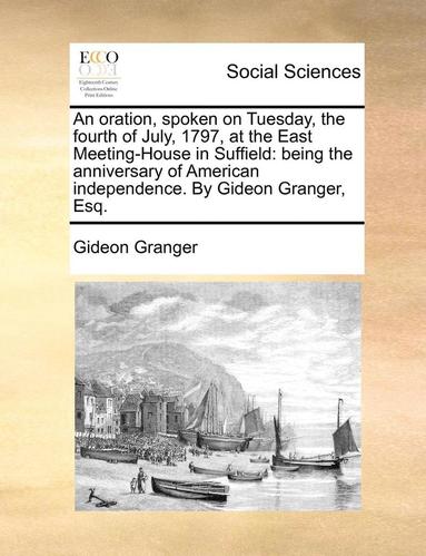 bokomslag An Oration, Spoken on Tuesday, the Fourth of July, 1797, at the East Meeting-House in Suffield: Being the Anniversary of American Independence. by Gid
