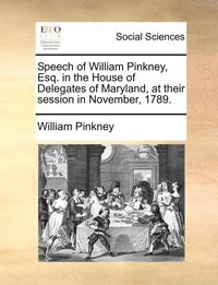 bokomslag Speech of William Pinkney, Esq. in the House of Delegates of Maryland, at their session in November, 1789.