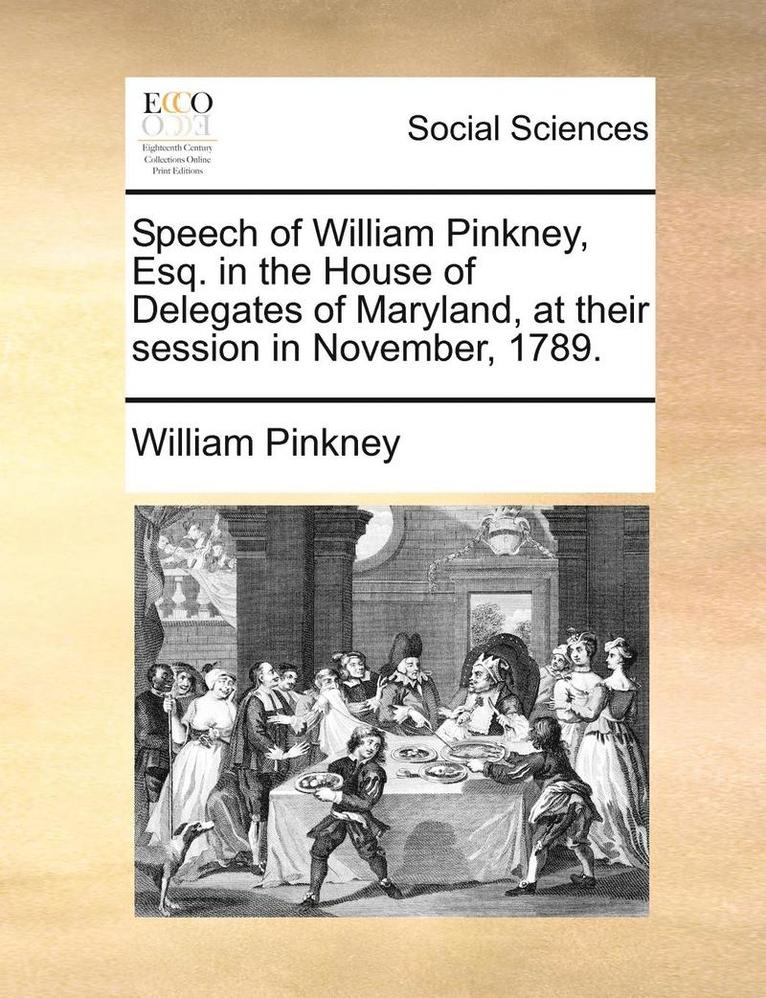 Speech of William Pinkney, Esq. in the House of Delegates of Maryland, at their session in November, 1789. 1