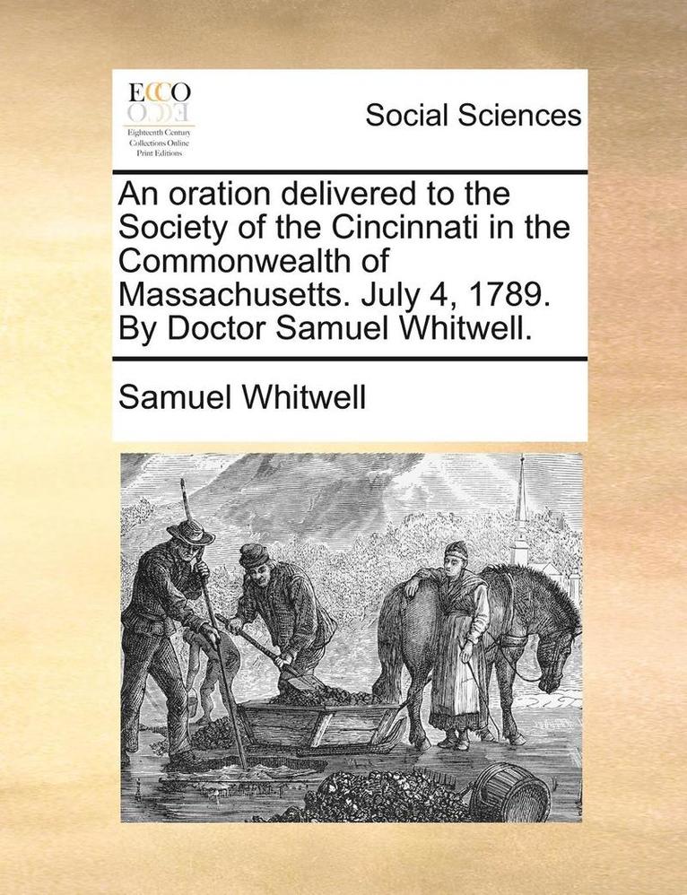 An Oration Delivered to the Society of the Cincinnati in the Commonwealth of Massachusetts. July 4, 1789. by Doctor Samuel Whitwell. 1