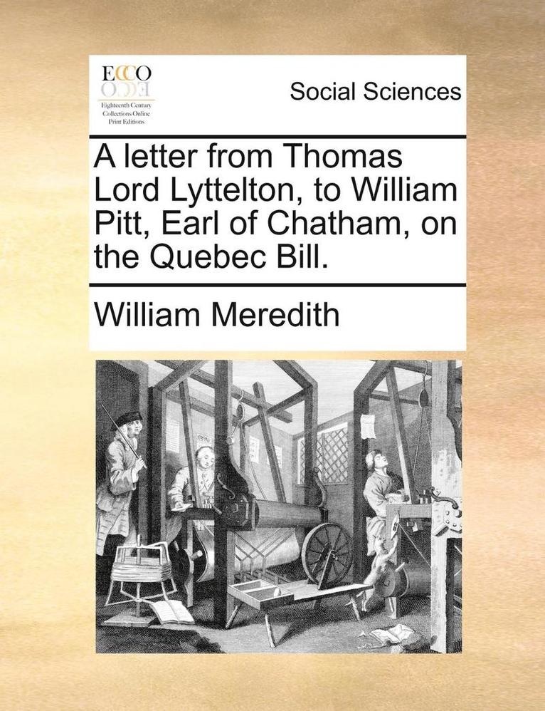 A Letter from Thomas Lord Lyttelton, to William Pitt, Earl of Chatham, on the Quebec Bill. 1