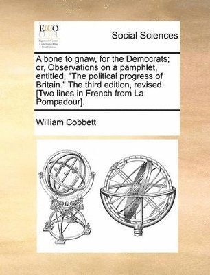 bone to gnaw, for the Democrats; or, Observations on a pamphlet, entitled, "The political progress of Britain." The third edition, revised. [Two lines in French from La Pompadour].