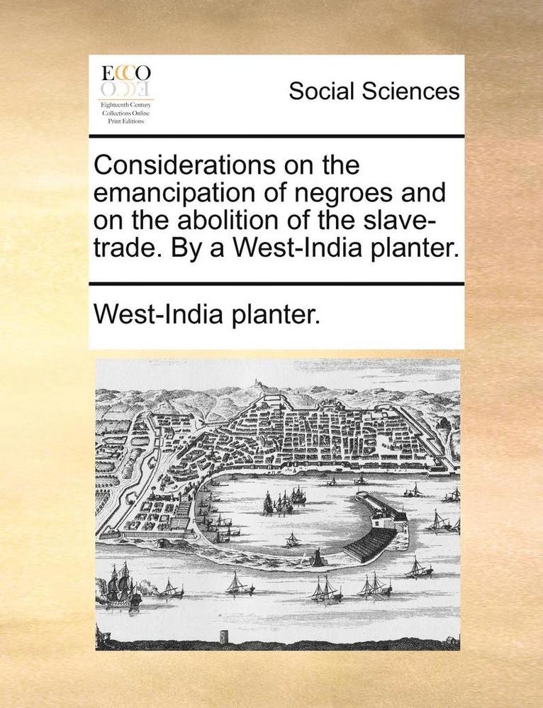 Considerations on the Emancipation of Negroes and on the Abolition of the Slave-Trade. by a West-India Planter. 1
