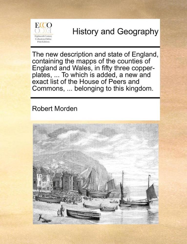 The New Description and State of England, Containing the Mapps of the Counties of England and Wales, in Fifty Three Copper-Plates, ... to Which Is Added, a New and Exact List of the House of Peers 1