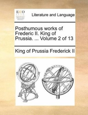 King Of Prussia Frederick II - Posthumous works of Frederic II. King of Prussia. ... Volume 2 of 13, Häftad