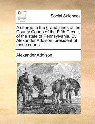 bokomslag A Charge to the Grand Juries of the County Courts of the Fifth Circuit, of the State of Pennsylvania. by Alexander Addison, President of Those Courts.