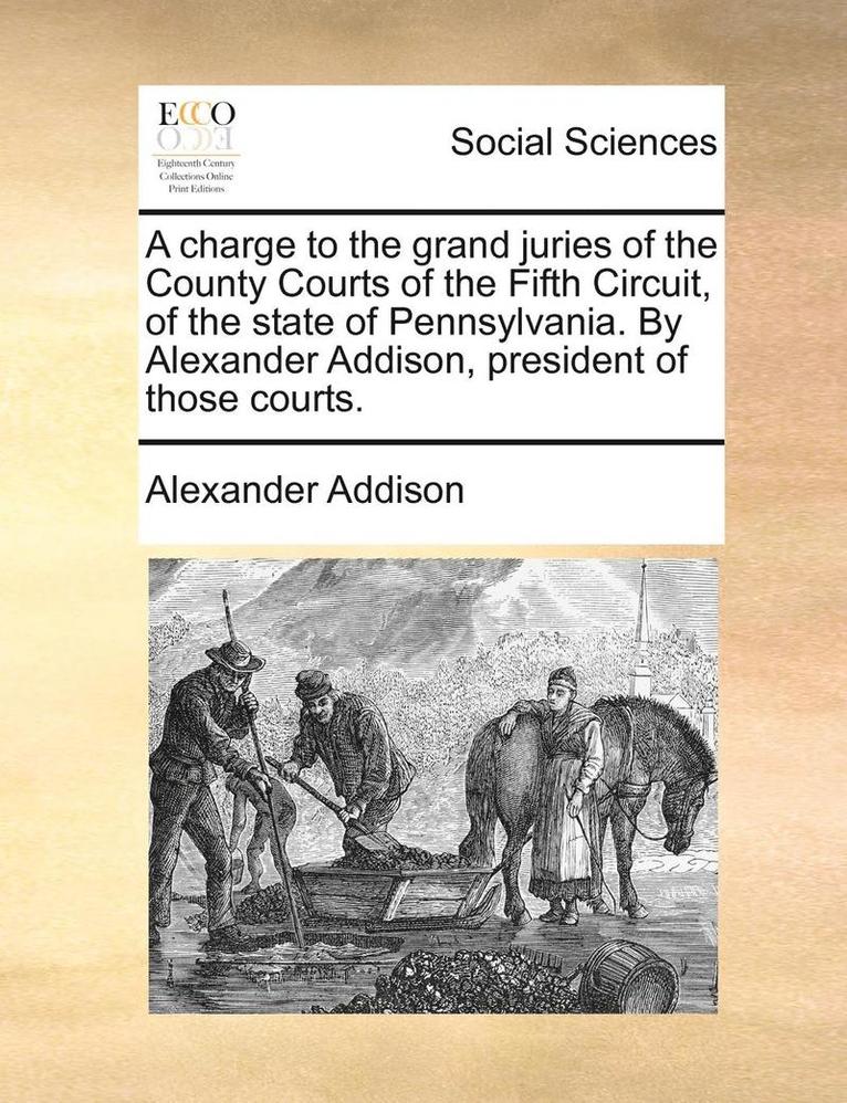 Alexander Addison - charge to the grand juries of the County Courts of the Fifth Circuit, of the state of Pennsylvania. By Alexander Addison, president of those courts., Häftad