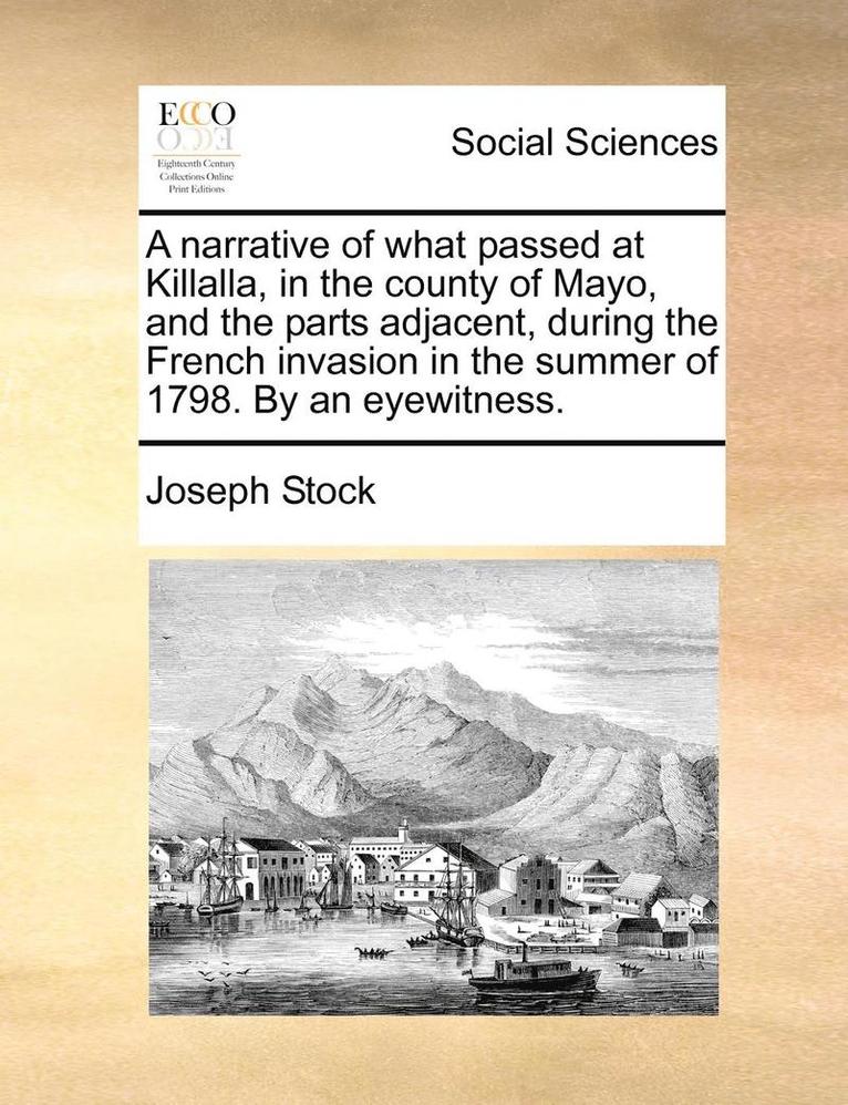 Narrative of What Passed at Killalla, in the County of Mayo, and the Parts Adjacent, During the French Invasion in the Summer of 1798. by an Eyewitness.