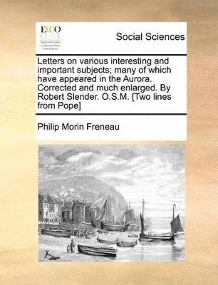 Letters on Various Interesting and Important Subjects; Many of Which Have Appeared in the Aurora. Corrected and Much Enlarged. by Robert Slender. O.S.M. [Two Lines from Pope] 1