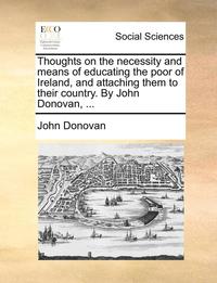 bokomslag Thoughts on the Necessity and Means of Educating the Poor of Ireland, and Attaching Them to Their Country. by John Donovan, ...