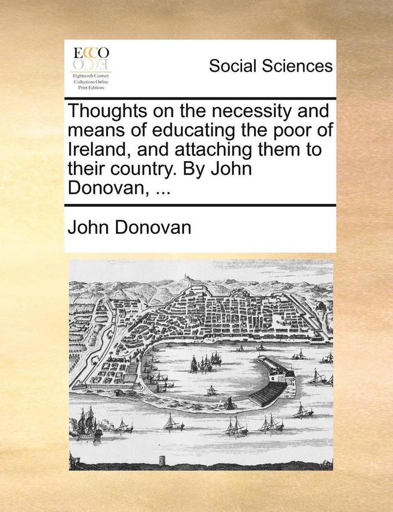 Thoughts on the Necessity and Means of Educating the Poor of Ireland, and Attaching Them to Their Country. by John Donovan, ... 1