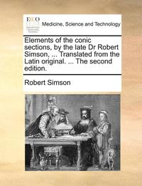 bokomslag Elements of the Conic Sections, by the Late Dr Robert Simson, ... Translated from the Latin Original. ... the Second Edition.