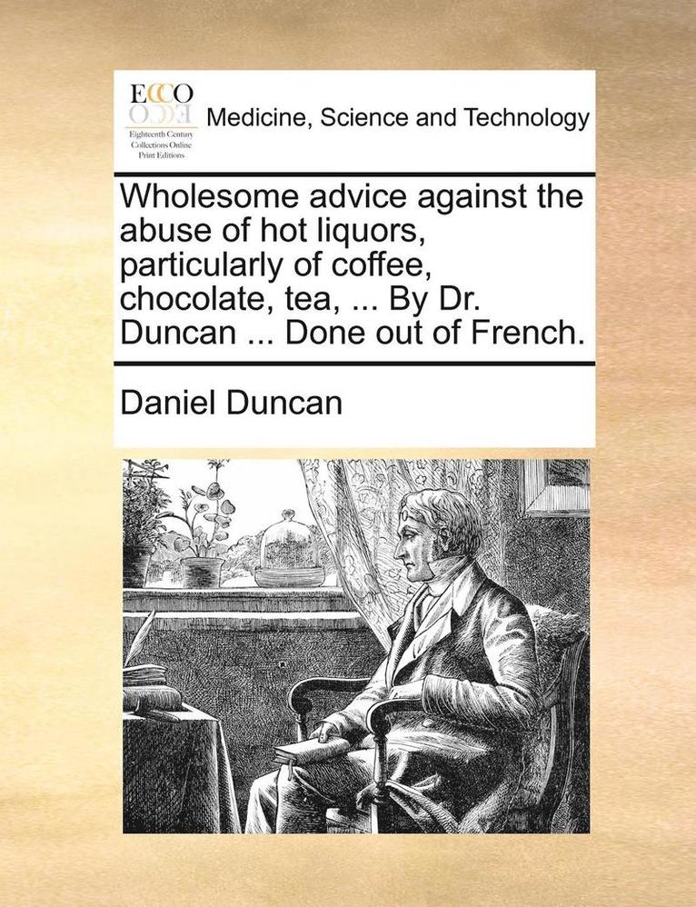 Wholesome Advice Against the Abuse of Hot Liquors, Particularly of Coffee, Chocolate, Tea, ... by Dr. Duncan ... Done Out of French. 1