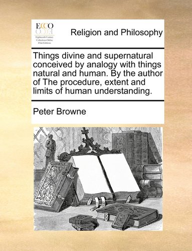 bokomslag Things divine and supernatural conceived by analogy with things natural and human. By the author of The procedure, extent and limits of human understanding.