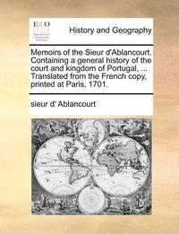 bokomslag Memoirs of the Sieur D'Ablancourt. Containing a General History of the Court and Kingdom of Portugal, ... Translated from the French Copy, Printed at Paris, 1701.