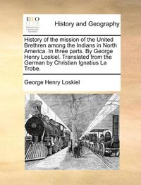 bokomslag History of the mission of the United Brethren among the Indians in North America. In three parts. By George Henry Loskiel. Translated from the German by Christian Ignatius La Trobe.