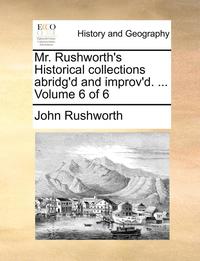 bokomslag Mr. Rushworth's Historical collections abridg'd and improv'd. ... Volume 6 of 6