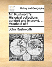 Mr. Rushworth's Historical collections abridg'd and improv'd. ... Volume 5 of 6