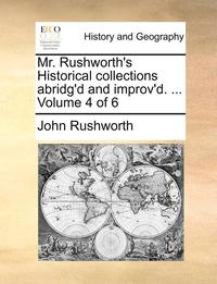 bokomslag Mr. Rushworth's Historical collections abridg'd and improv'd. ... Volume 4 of 6