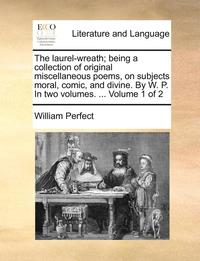 bokomslag The Laurel-Wreath; Being a Collection of Original Miscellaneous Poems, on Subjects Moral, Comic, and Divine. by W. P. in Two Volumes. ... Volume 1 of 2