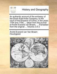 bokomslag An authentic account of the embassy of the Dutch East-India Company, to the court of the Emperor of China, in the years 1794 and 1795; ... taken from the journal of Andr Everard van Braam, ...