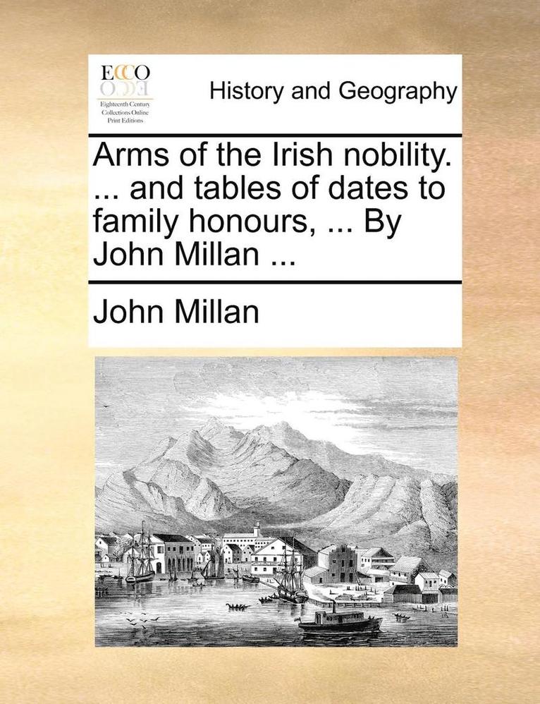 Arms of the Irish Nobility. ... and Tables of Dates to Family Honours, ... by John Millan ... 1