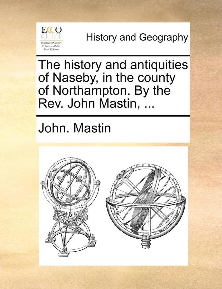 The History and Antiquities of Naseby, in the County of Northampton. by the REV. John Mastin, ... 1