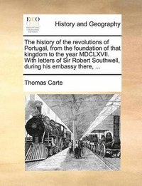bokomslag history of the revolutions of Portugal, from the foundation of that kingdom to the year MDCLXVII. With letters of Sir Robert Southwell, during his embassy there, ...