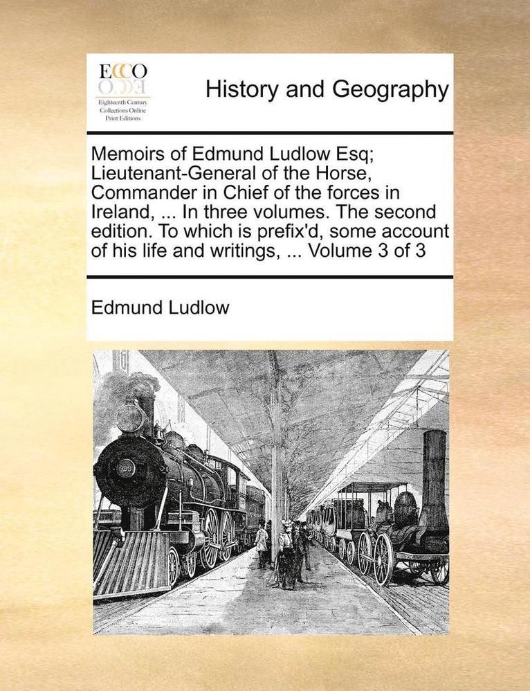 Memoirs of Edmund Ludlow Esq; Lieutenant-General of the Horse, Commander in Chief of the Forces in Ireland, ... in Three Volumes. the Second Edition. to Which Is Prefix'd, Some Account of His Life 1