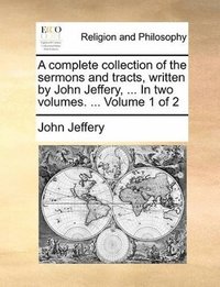 bokomslag A complete collection of the sermons and tracts, written by John Jeffery, ... In two volumes. ... Volume 1 of 2