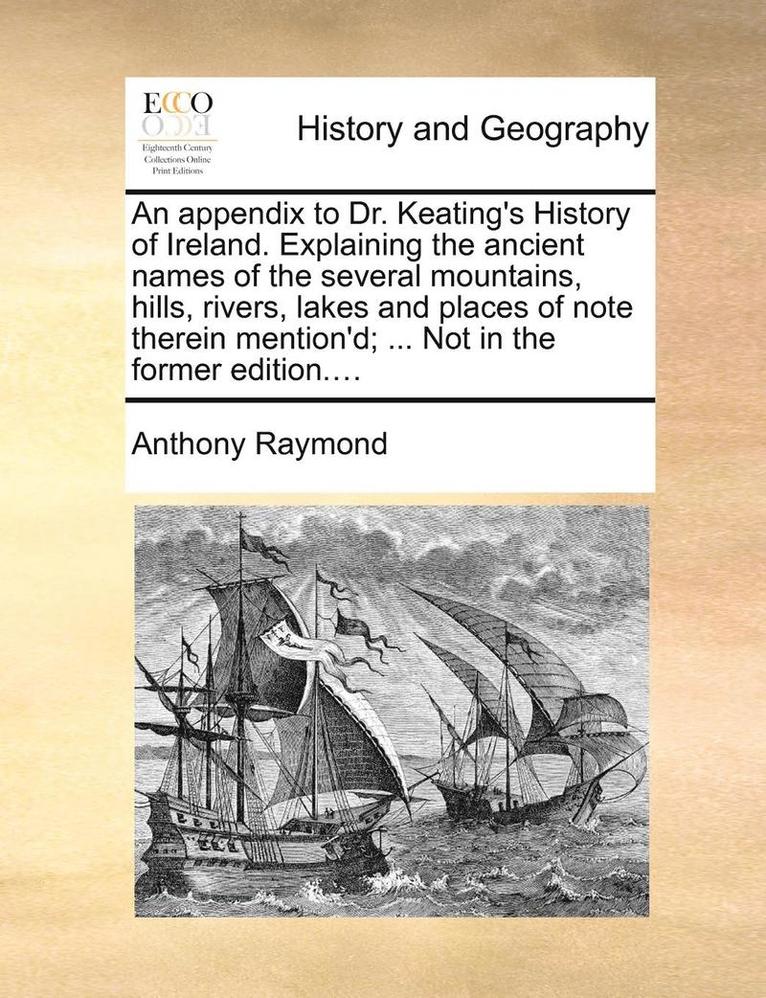 An Appendix to Dr. Keating's History of Ireland. Explaining the Ancient Names of the Several Mountains, Hills, Rivers, Lakes and Places of Note Therein Mention'd; ... Not in the Former Edition.... 1