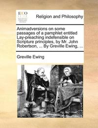 bokomslag Animadversions on Some Passages of a Pamphlet Entitled Lay-Preaching Indefensible on Scripture Principles, by Mr. John Robertson, ... by Greville Ewing, ...