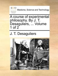 bokomslag A course of experimental philosophy. By J. T. Desaguliers, ... Volume 1 of 2