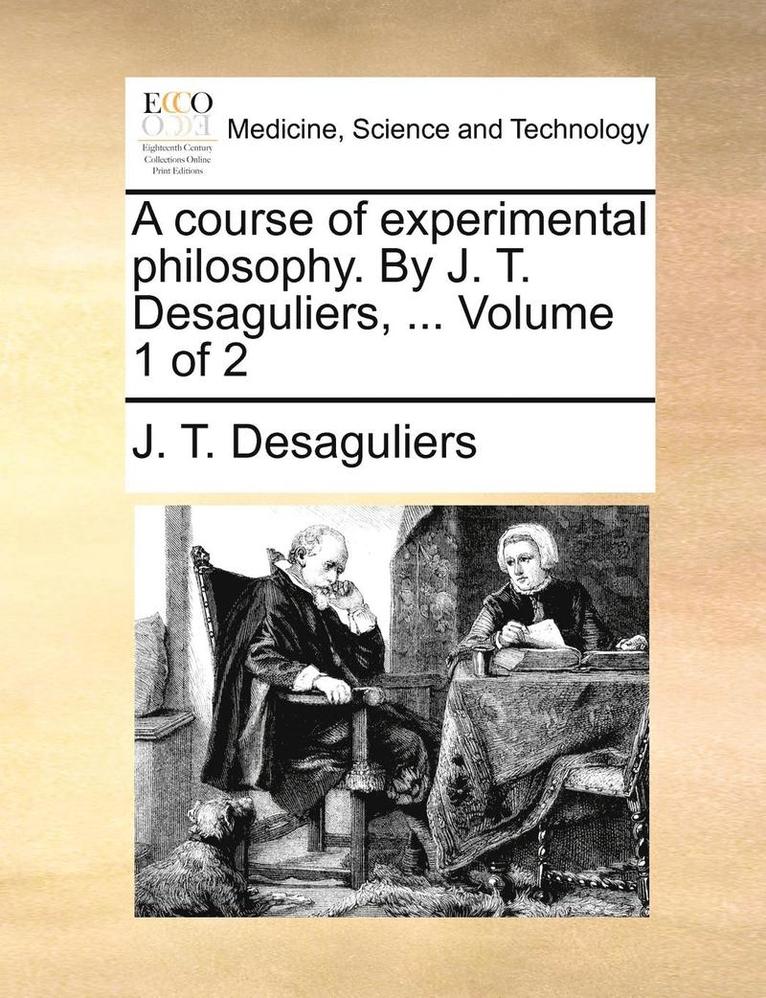 A course of experimental philosophy. By J. T. Desaguliers, ... Volume 1 of 2 1