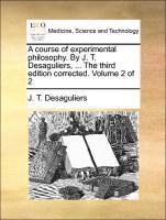 J T Desaguliers, J. T. Desaguliers - course of experimental philosophy. By J. T. Desaguliers, ... The third edition corrected. Volume 2 of 2, Häftad