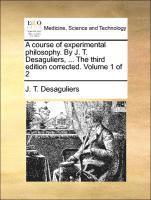 J T Desaguliers, J. T. Desaguliers - course of experimental philosophy. By J. T. Desaguliers, ... The third edition corrected. Volume 1 of 2, Häftad