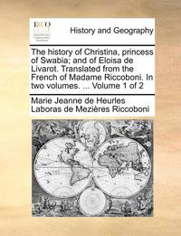 bokomslag The History of Christina, Princess of Swabia; And of Eloisa de Livarot. Translated from the French of Madame Riccoboni. in Two Volumes. ... Volume 1 of 2