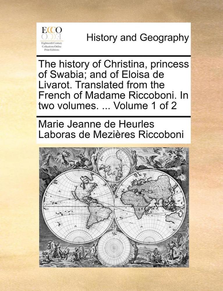 The History of Christina, Princess of Swabia; And of Eloisa de Livarot. Translated from the French of Madame Riccoboni. in Two Volumes. ... Volume 1 of 2 1