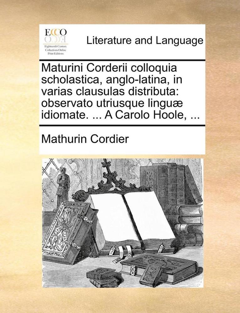 Maturini Corderii Colloquia Scholastica, Anglo-Latina, In Varias Clausulas Distributa: Observato Utriusque LinguÃ¿Â¿Â½ Idiomate. ... A Carolo Hoole, ... 1