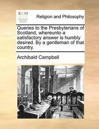 bokomslag Queries to the Presbyterians of Scotland, Whereunto a Satisfactory Answer Is Humbly Desired. by a Gentleman of That Country.