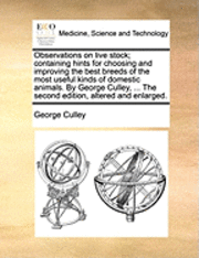 bokomslag Observations on Live Stock; Containing Hints for Choosing and Improving the Best Breeds of the Most Useful Kinds of Domestic Animals. by George Culley, ... the Second Edition, Altered and Enlarged.