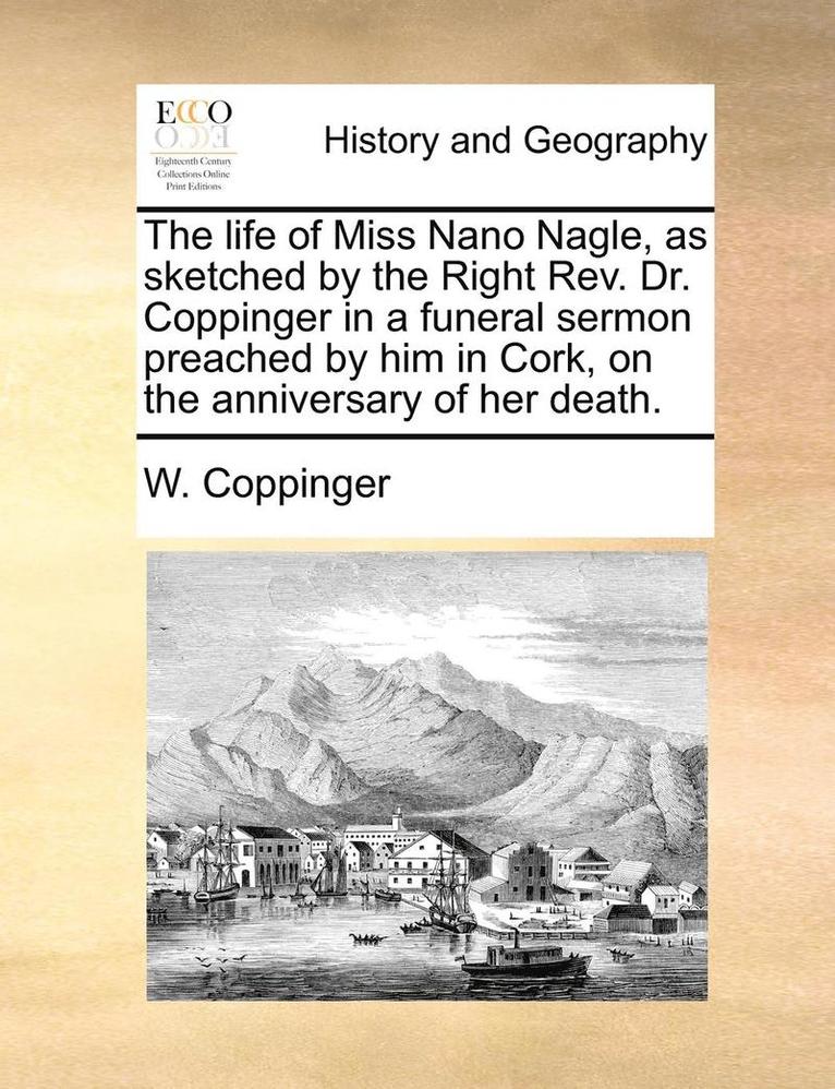 The Life of Miss Nano Nagle, as Sketched by the Right REV. Dr. Coppinger in a Funeral Sermon Preached by Him in Cork, on the Anniversary of Her Death. 1