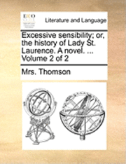 bokomslag Excessive Sensibility; Or, the History of Lady St. Laurence. a Novel. ... Volume 2 of 2