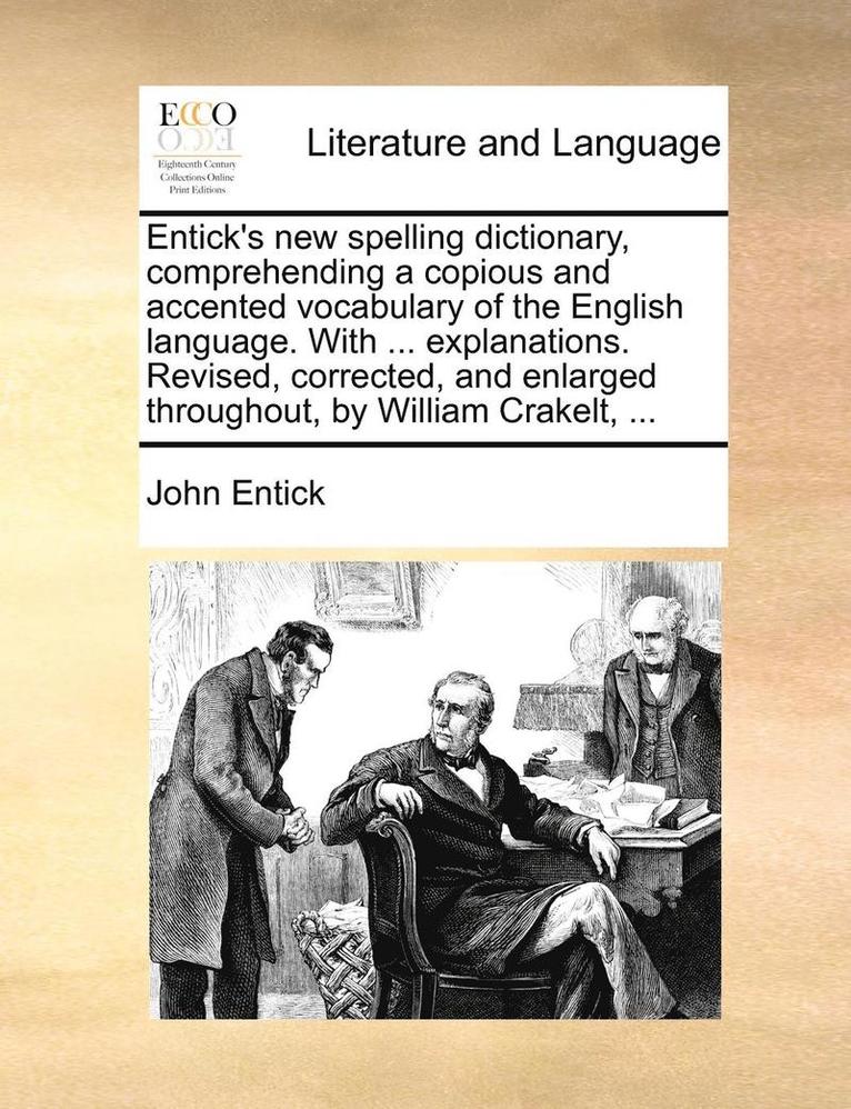 Entick's New Spelling Dictionary, Comprehending a Copious and Accented Vocabulary of the English Language. with ... Explanations. Revised, Corrected, and Enlarged Throughout, by William Crakelt, ... 1