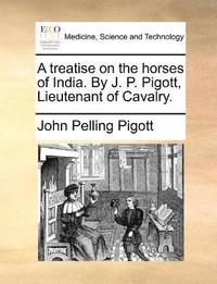 bokomslag A treatise on the horses of India. By J. P. Pigott, Lieutenant of Cavalry.