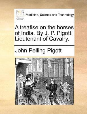 bokomslag A treatise on the horses of India. By J. P. Pigott, Lieutenant of Cavalry.